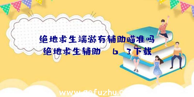 「绝地求生端游有辅助瞄准吗」|绝地求生辅助gm6.3下载